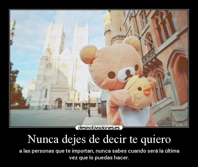 Nunca dejes de decir te quiero - a las personas que te importan, nunca sabes cuando será la última
vez que lo puedas hacer.
