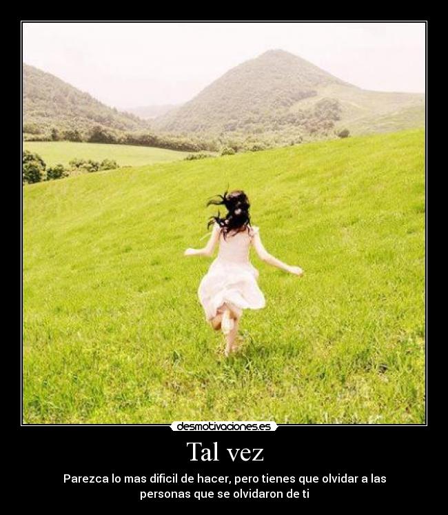 Tal vez - Parezca lo mas dificil de hacer, pero tienes que olvidar a las
personas que se olvidaron de ti