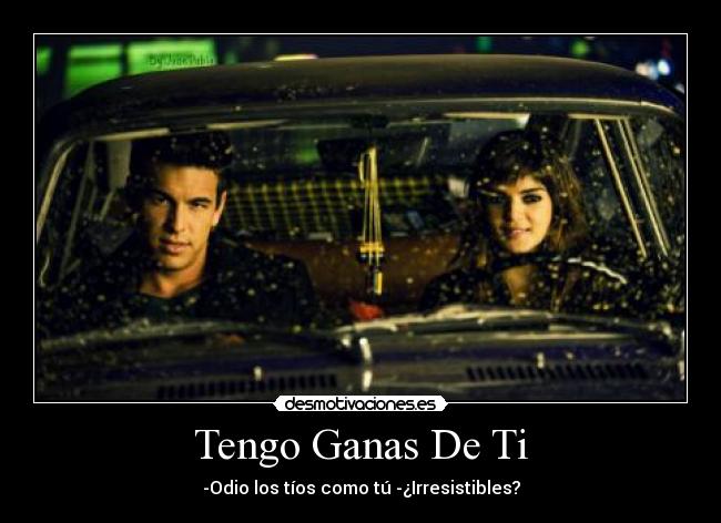 Tengo Ganas De Ti - -Odio los tíos como tú -¿Irresistibles?