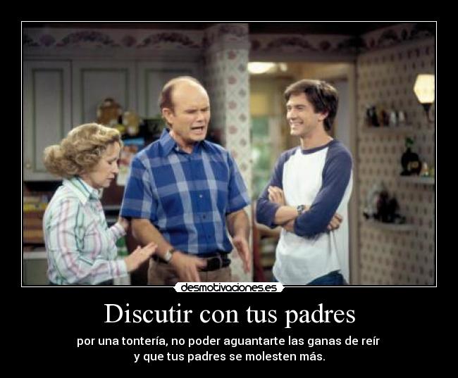 Discutir con tus padres - por una tontería, no poder aguantarte las ganas de reír 
y que tus padres se molesten más.