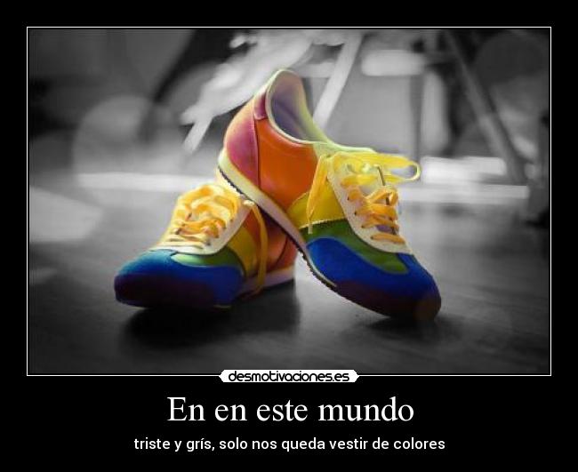 En en este mundo - triste y grís, solo nos queda vestir de colores