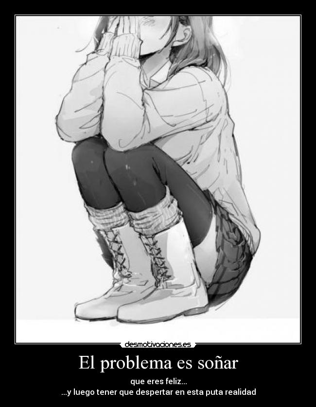 El problema es soñar - que eres feliz...
...y luego tener que despertar en esta puta realidad