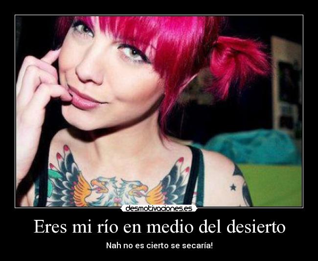 Eres mi río en medio del desierto - Nah no es cierto se secaría!
