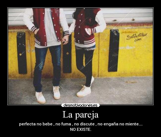 La pareja - perfecta no bebe , no fuma , no discute , no engaña no miente....
NO EXISTE.