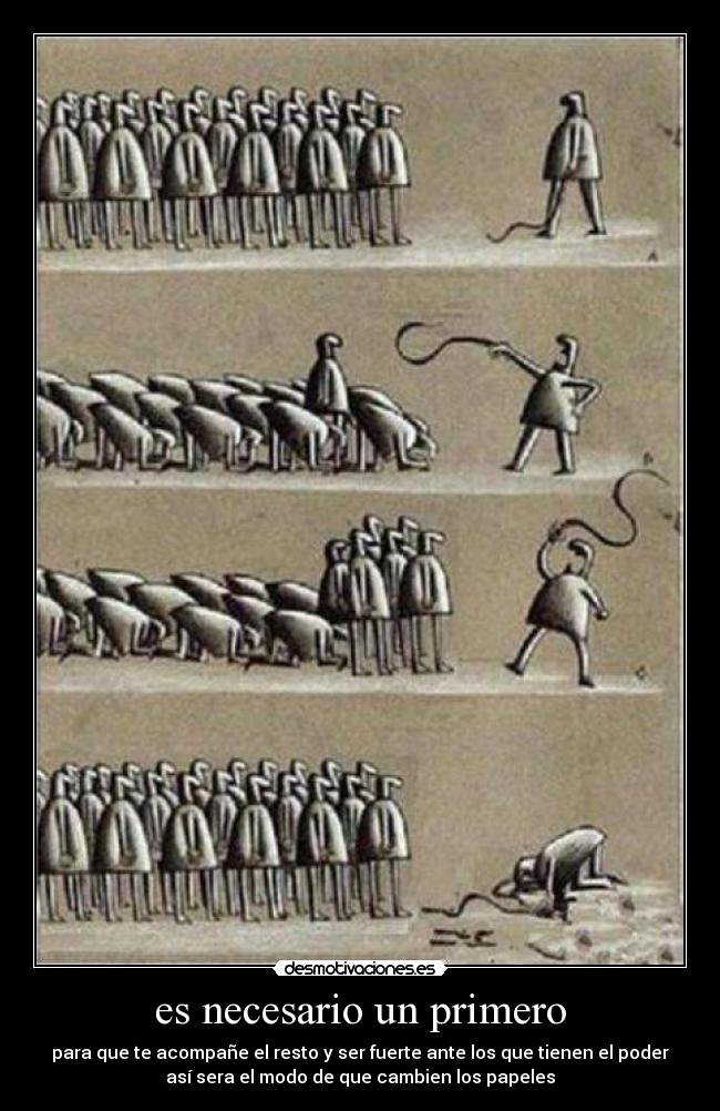 es necesario un primero - para que te acompañe el resto y ser fuerte ante los que tienen el poder
así sera el modo de que cambien los papeles