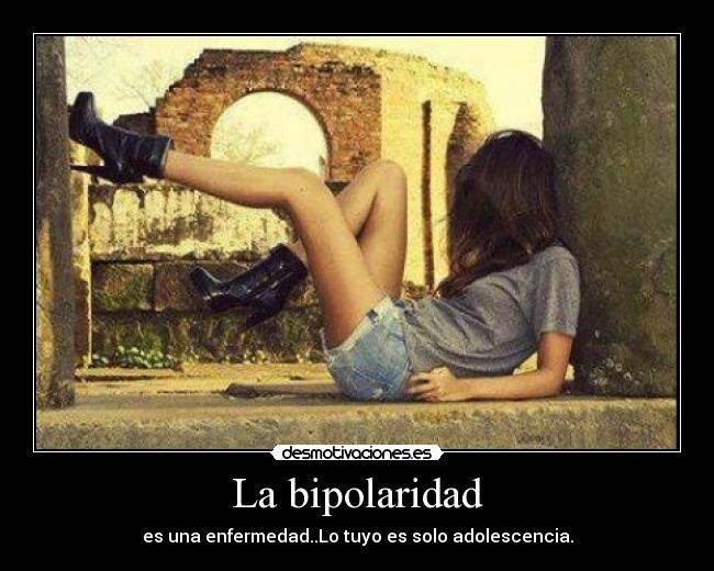 La bipolaridad - es una enfermedad..Lo tuyo es solo adolescencia.