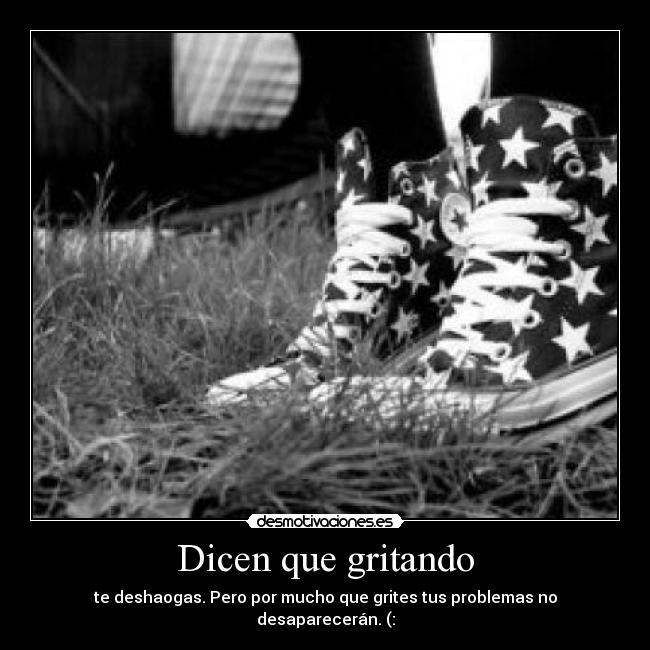 Dicen que gritando - te deshaogas. Pero por mucho que grites tus problemas no desaparecerán. (: