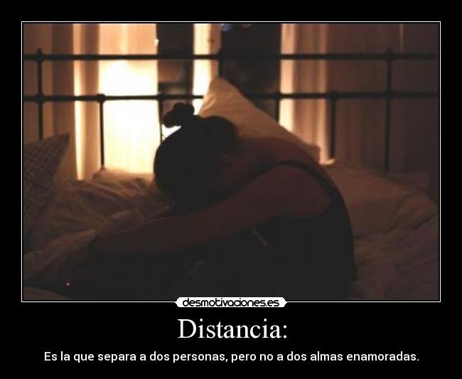 Distancia: - Es la que separa a dos personas, pero no a dos almas enamoradas.