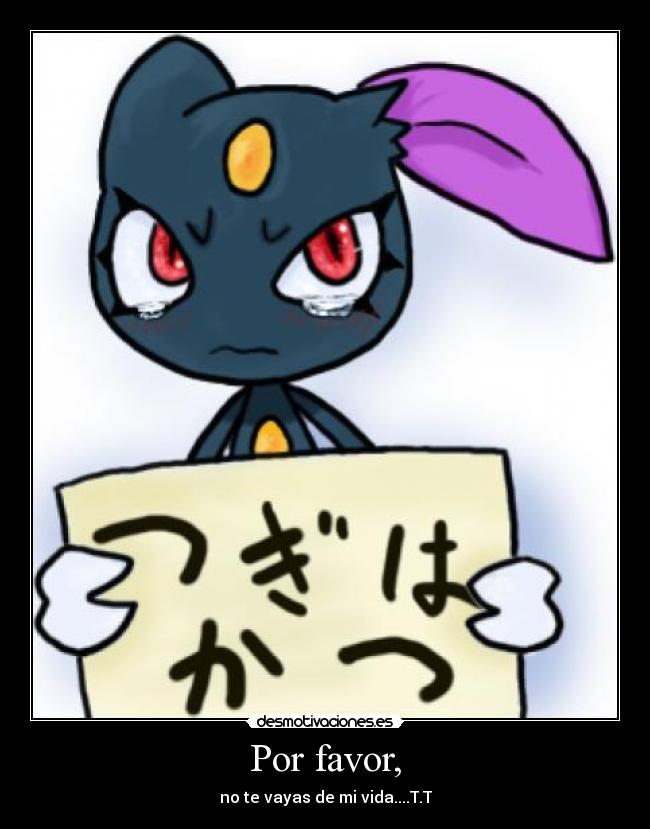 Por favor, - no te vayas de mi vida....T.T