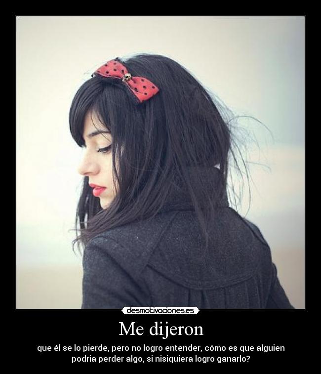 Me dijeron - que él se lo pierde, pero no logro entender, cómo es que alguien
podria perder algo, si nisiquiera logro ganarlo?