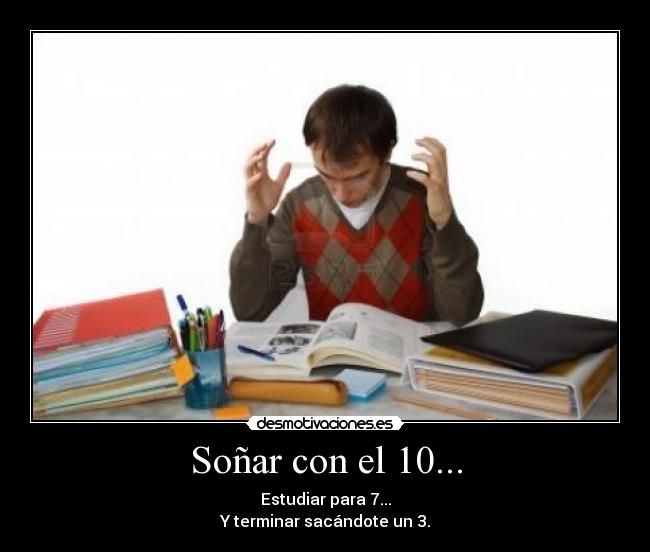 Soñar con el 10... - Estudiar para 7...
Y terminar sacándote un 3.