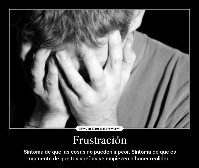Frustración - Síntoma de que las cosas no pueden ir peor. Síntoma de que es
momento de que tus sueños se empiezen a hacer realidad.