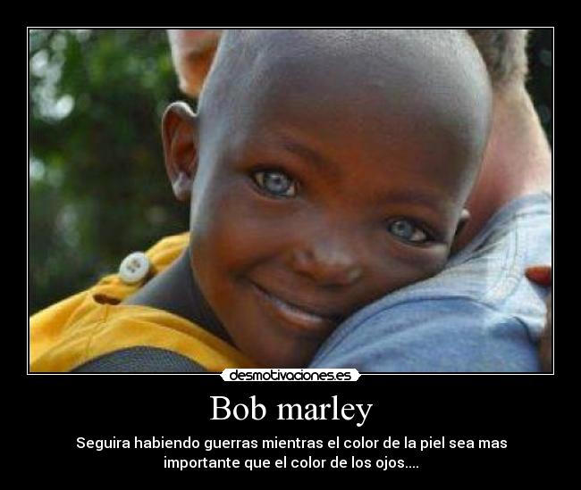 Bob marley - Seguira habiendo guerras mientras el color de la piel sea mas
importante que el color de los ojos....