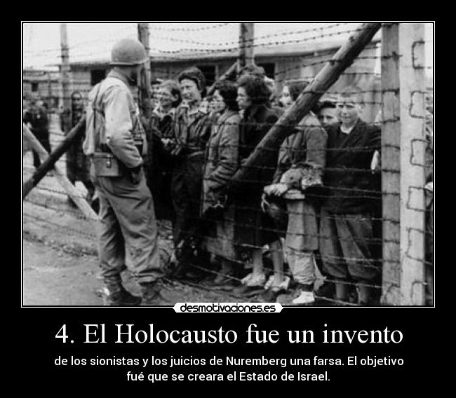 4. El Holocausto fue un invento - de los sionistas y los juicios de Nuremberg una farsa. El objetivo
fué que se creara el Estado de Israel.