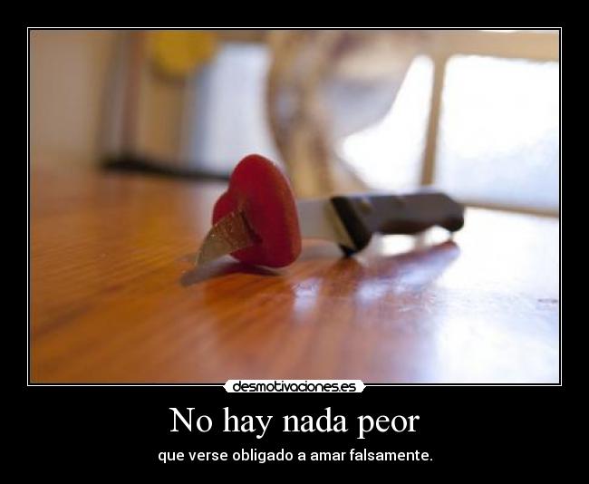 No hay nada peor - que verse obligado a amar falsamente.