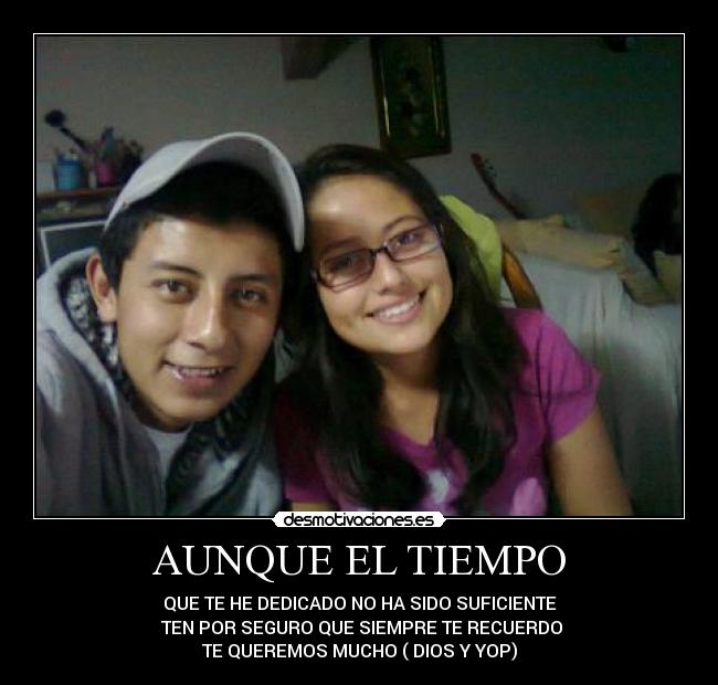 AUNQUE EL TIEMPO - QUE TE HE DEDICADO NO HA SIDO SUFICIENTE
 TEN POR SEGURO QUE SIEMPRE TE RECUERDO
TE QUEREMOS MUCHO ( DIOS Y YOP)