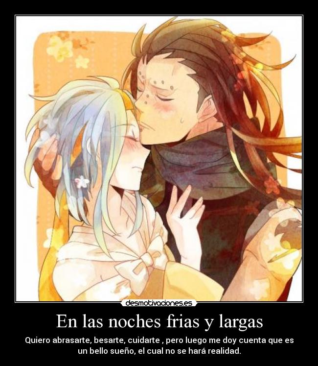 En las noches frias y largas - Quiero abrasarte, besarte, cuidarte , pero luego me doy cuenta que es
un bello sueño, el cual no se hará realidad.