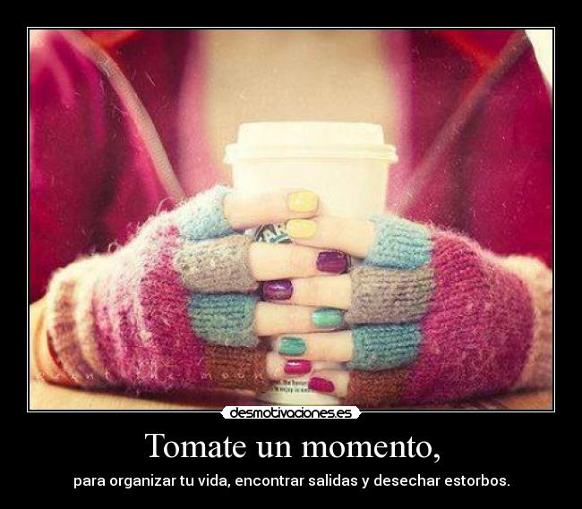 Tomate un momento, - para organizar tu vida, encontrar salidas y desechar estorbos.