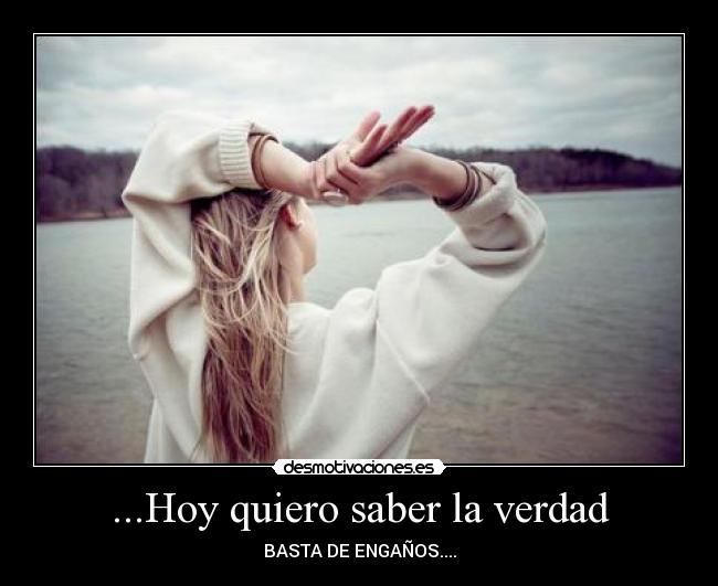 ...Hoy quiero saber la verdad - BASTA DE ENGAÑOS....