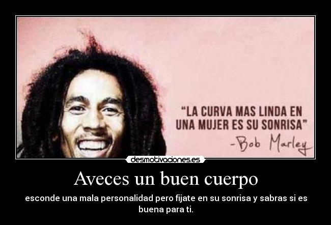 Aveces un buen cuerpo - esconde una mala personalidad pero fijate en su sonrisa y sabras si es buena para ti.