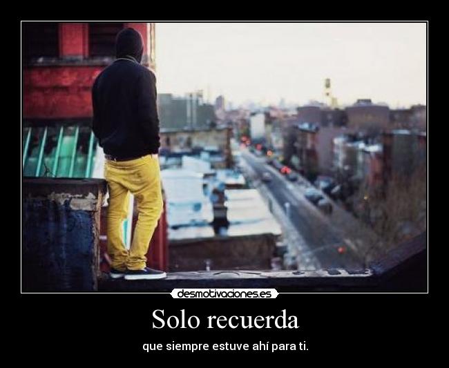 Solo recuerda - que siempre estuve ahí para ti.