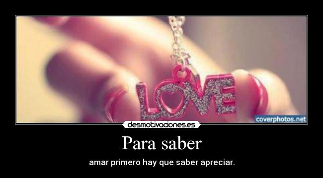 Para saber - amar primero hay que saber apreciar.