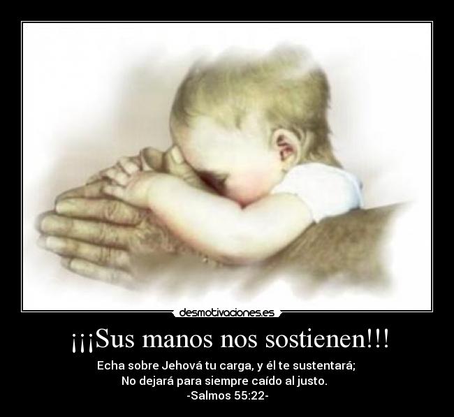 ¡¡¡Sus manos nos sostienen!!! - Echa sobre Jehová tu carga, y él te sustentará;
No dejará para siempre caído al justo.
-Salmos 55:22-