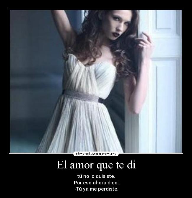 El amor que te di - tú no lo quisiste.
Por eso ahora digo:
-Tú ya me perdiste.