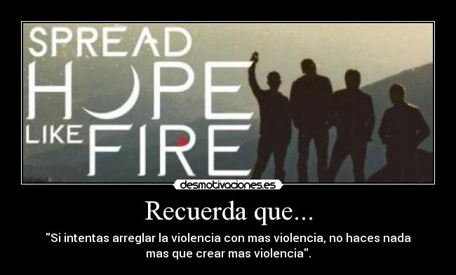 Recuerda que... - Si intentas arreglar la violencia con mas violencia, no haces nada
mas que crear mas violencia.