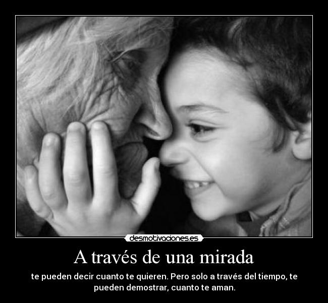 A través de una mirada - te pueden decir cuanto te quieren. Pero solo a través del tiempo, te
pueden demostrar, cuanto te aman.