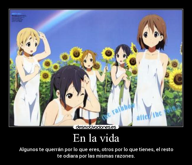 En la vida - Algunos te querrán por lo que eres, otros por lo que tienes, el resto
te odiara por las mismas razones.