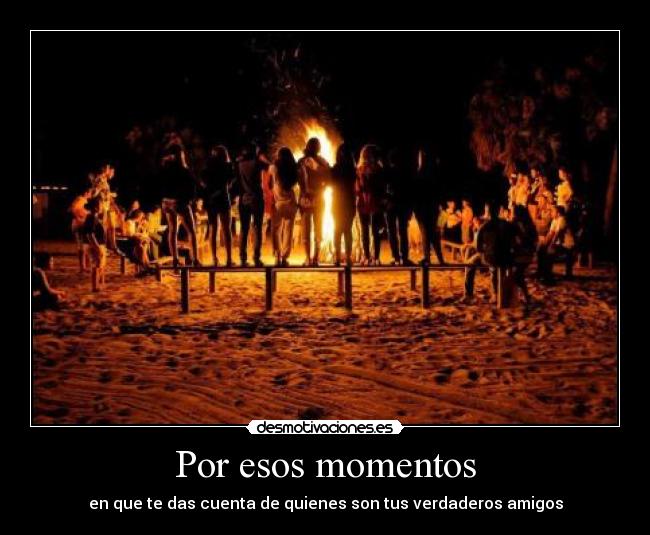 Por esos momentos - en que te das cuenta de quienes son tus verdaderos amigos