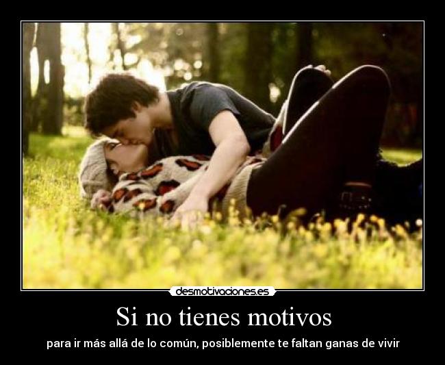 Si no tienes motivos - para ir más allá de lo común, posiblemente te faltan ganas de vivir