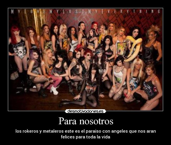 Para nosotros - los rokeros y metaleros este es el paraiso con angeles que nos aran
felices para toda la vida
