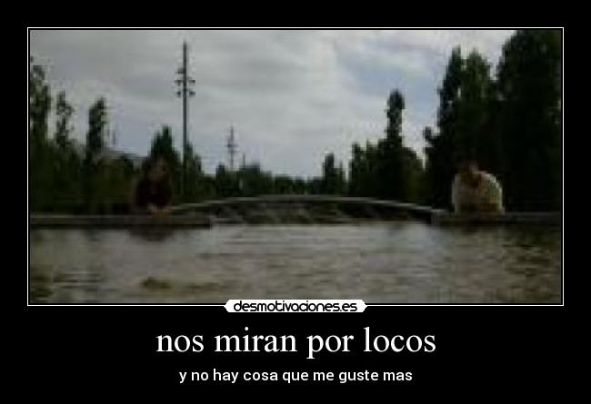 nos miran por locos - y no hay cosa que me guste mas