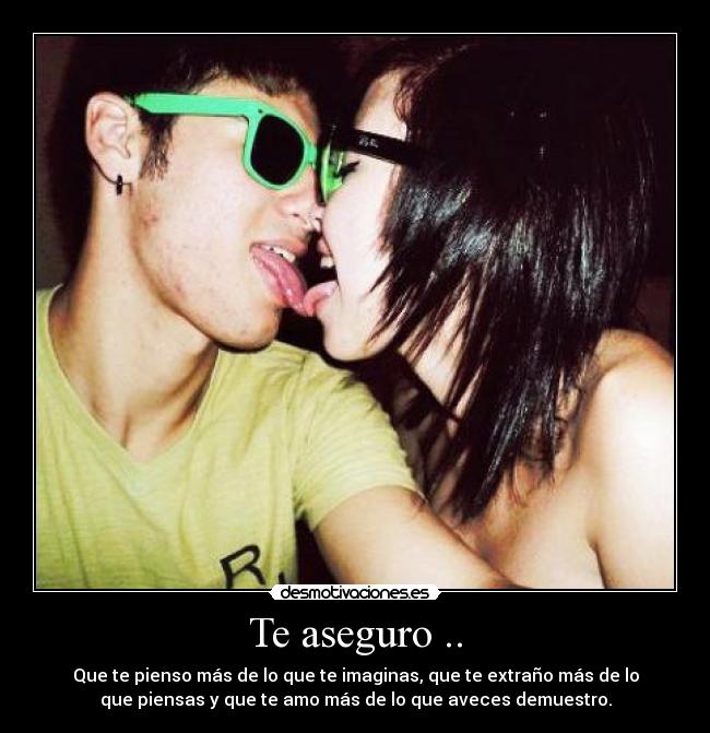 Te aseguro .. - Que te pienso más de lo que te imaginas, que te extraño más de lo
que piensas y que te amo más de lo que aveces demuestro.