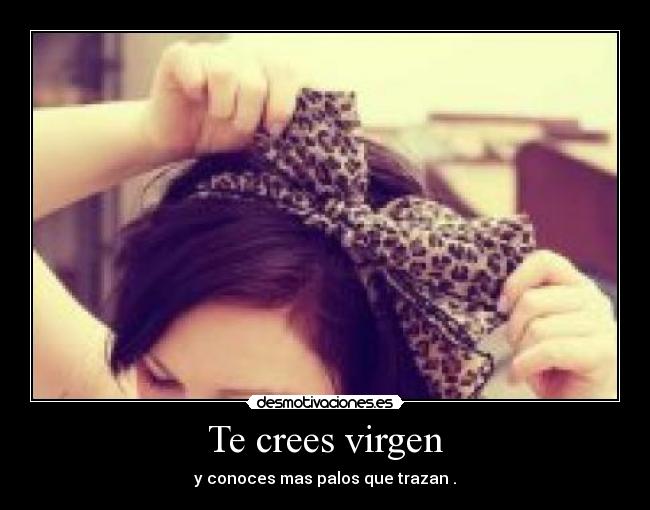 Te crees virgen - y conoces mas palos que trazan .