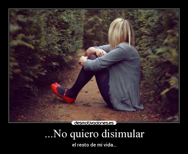 ...No quiero disimular - el resto de mi vida...