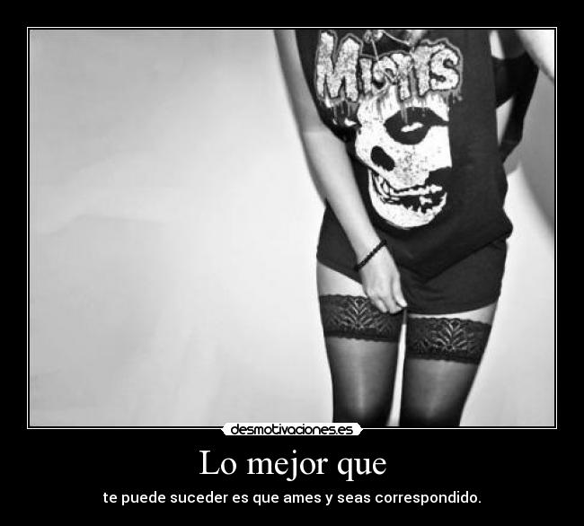 Lo mejor que - te puede suceder es que ames y seas correspondido.