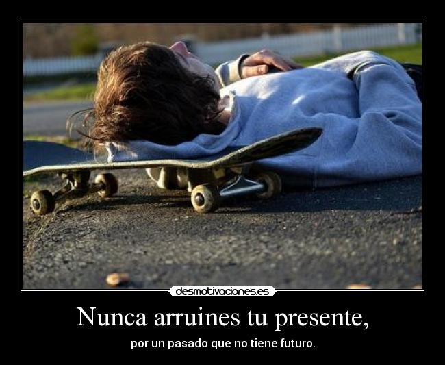 Nunca arruines tu presente, - por un pasado que no tiene futuro.