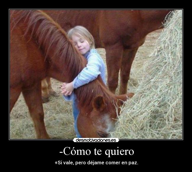 -Cómo te quiero - +Si vale, pero déjame comer en paz.