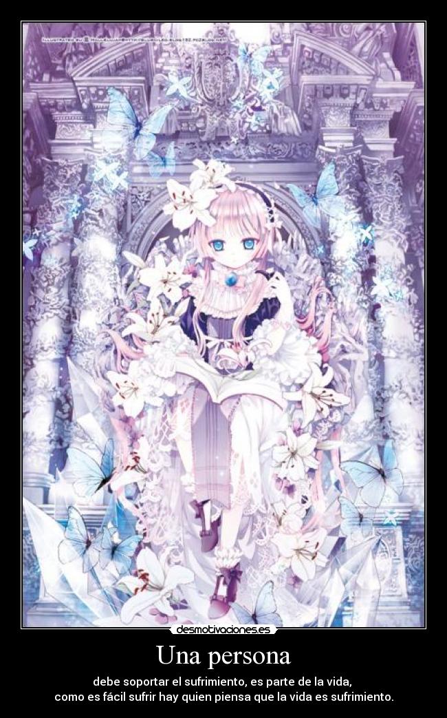 Una persona - debe soportar el sufrimiento, es parte de la vida,
como es fácil sufrir hay quien piensa que la vida es sufrimiento.