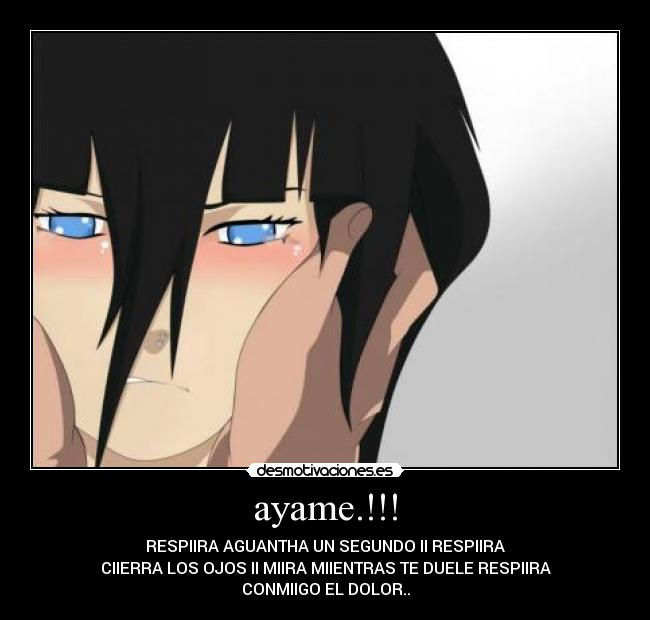 ayame.!!! - RESPIIRA AGUANTHA UN SEGUNDO II RESPIIRA
CIIERRA LOS OJOS II MIIRA MIIENTRAS TE DUELE RESPIIRA
CONMIIGO EL DOLOR..