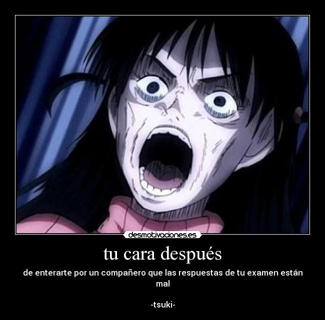 tu cara después - de enterarte por un compañero que las respuestas de tu examen están mal
-tsuki-