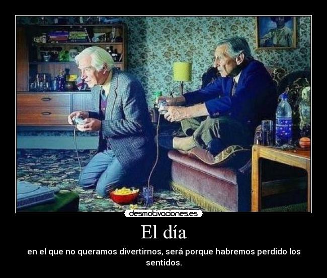 El día - en el que no queramos divertirnos, será porque habremos perdido los sentidos.