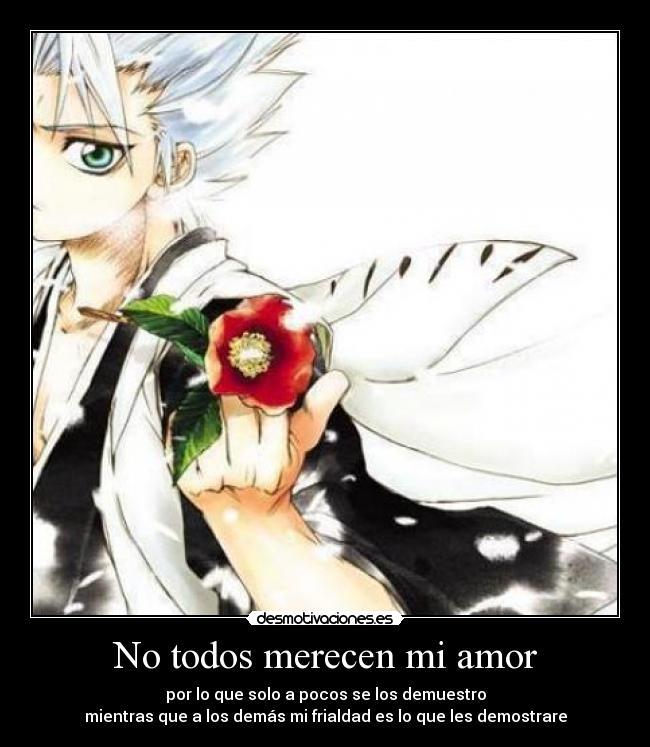 No todos merecen mi amor - por lo que solo a pocos se los demuestro
mientras que a los demás mi frialdad es lo que les demostrare