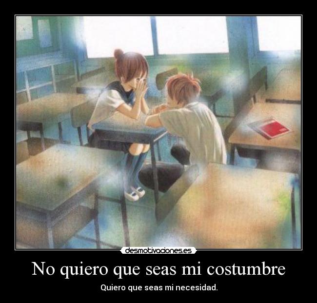 No quiero que seas mi costumbre - Quiero que seas mi necesidad.