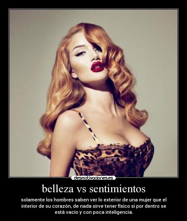 belleza vs sentimientos - solamente los hombres saben ver lo exterior de una mujer que el
interior de su corazón, de nada sirve tener físico si por dentro se
está vacío y con poca inteligencia.