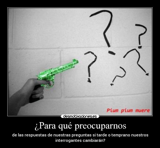 ¿Para qué preocuparnos - de las respuestas de nuestras preguntas si tarde o temprano nuestros
interrogantes cambiarán?