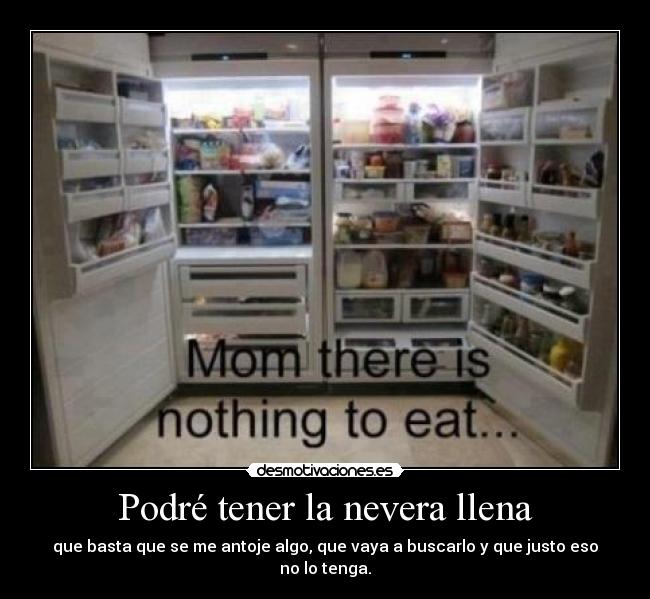 Podré tener la nevera llena - que basta que se me antoje algo, que vaya a buscarlo y que justo eso no lo tenga.